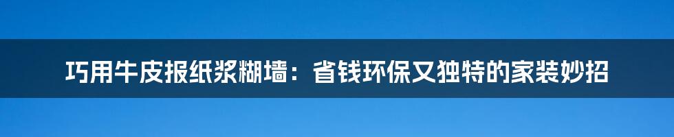 巧用牛皮报纸浆糊墙：省钱环保又独特的家装妙招