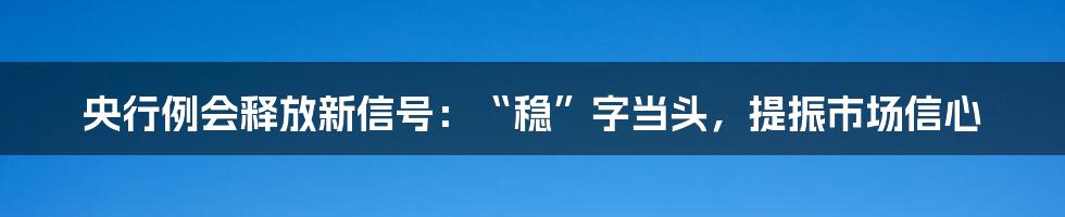 央行例会释放新信号：“稳”字当头，提振市场信心