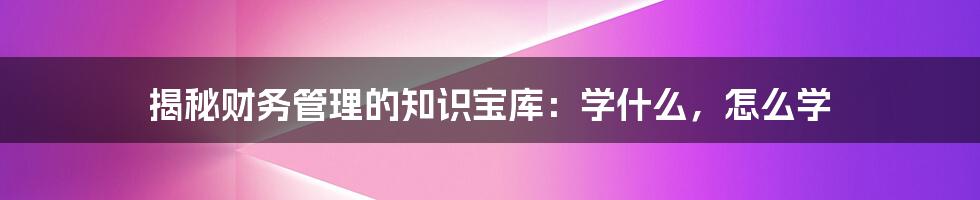 揭秘财务管理的知识宝库：学什么，怎么学