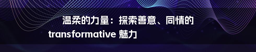 温柔的力量：探索善意、同情的 transformative 魅力