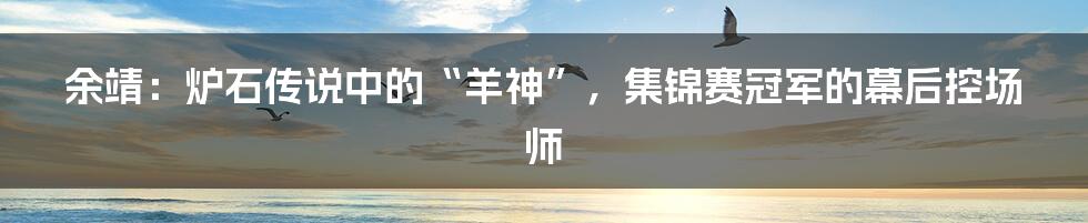 余靖：炉石传说中的“羊神”，集锦赛冠军的幕后控场师