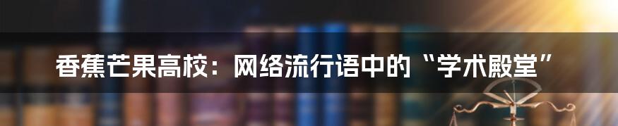 香蕉芒果高校：网络流行语中的“学术殿堂”