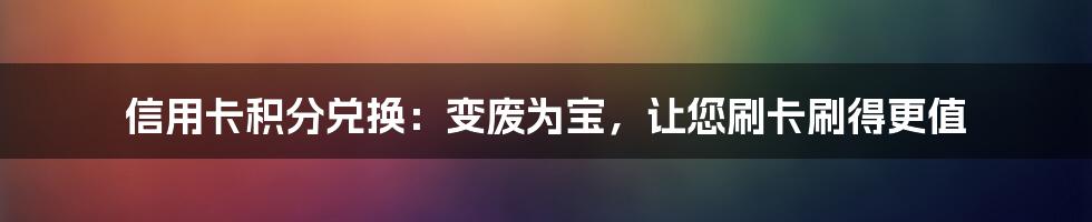 信用卡积分兑换：变废为宝，让您刷卡刷得更值