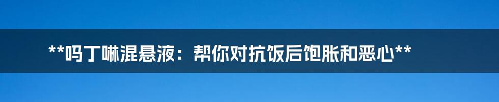 **吗丁啉混悬液：帮你对抗饭后饱胀和恶心**