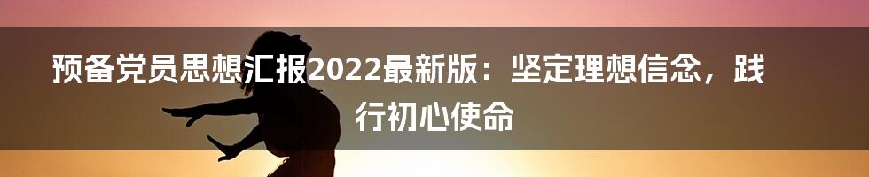 预备党员思想汇报2022最新版：坚定理想信念，践行初心使命