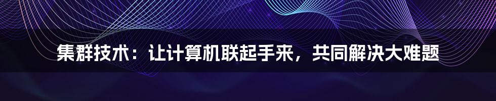 集群技术：让计算机联起手来，共同解决大难题