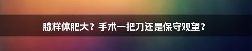 腺样体肥大？手术一把刀还是保守观望？