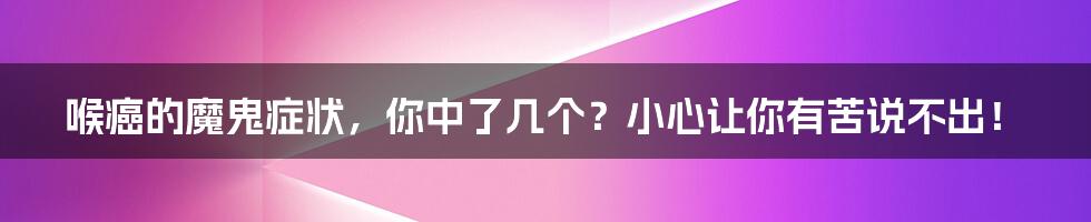 喉癌的魔鬼症状，你中了几个？小心让你有苦说不出！