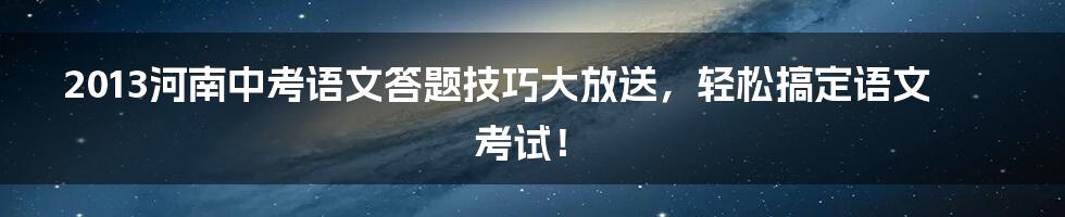 2013河南中考语文答题技巧大放送，轻松搞定语文考试！