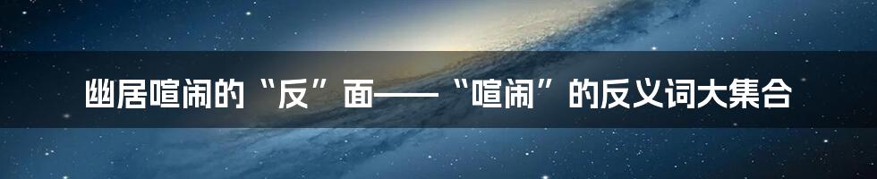 幽居喧闹的“反”面——“喧闹”的反义词大集合