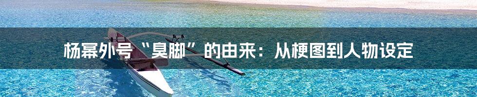 杨幂外号“臭脚”的由来：从梗图到人物设定