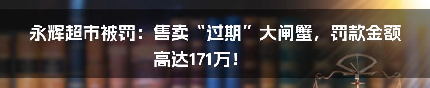 永辉超市被罚：售卖“过期”大闸蟹，罚款金额高达171万！