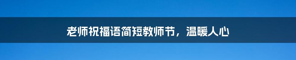 老师祝福语简短教师节，温暖人心