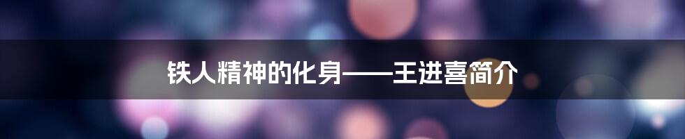 铁人精神的化身——王进喜简介