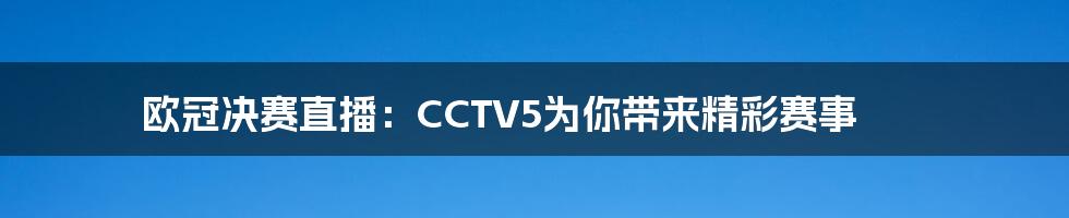 欧冠决赛直播：CCTV5为你带来精彩赛事