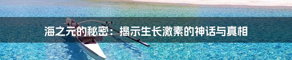 海之元的秘密：揭示生长激素的神话与真相