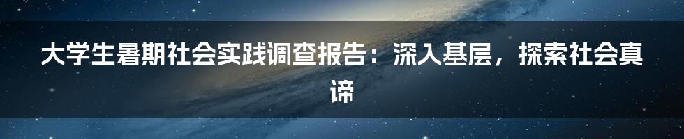 大学生暑期社会实践调查报告：深入基层，探索社会真谛