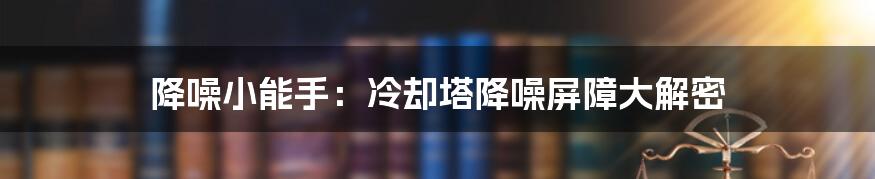 降噪小能手：冷却塔降噪屏障大解密