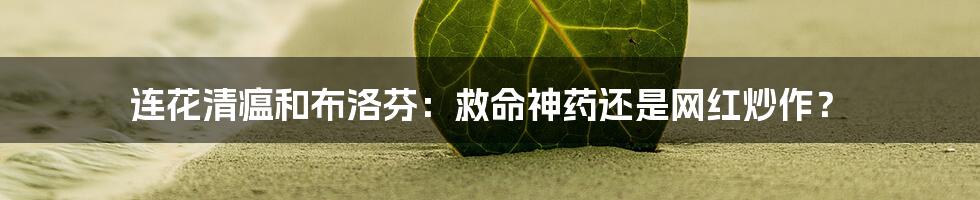 连花清瘟和布洛芬：救命神药还是网红炒作？