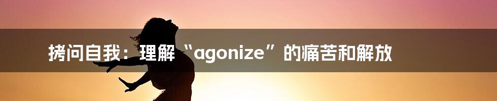 拷问自我：理解“agonize”的痛苦和解放