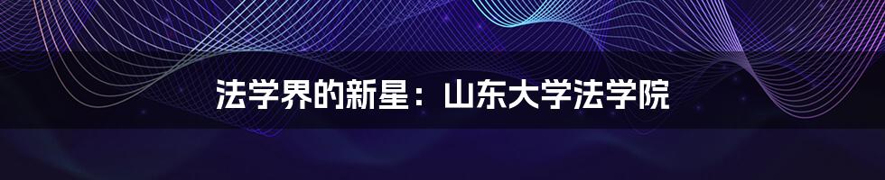 法学界的新星：山东大学法学院