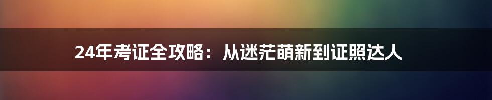 24年考证全攻略：从迷茫萌新到证照达人