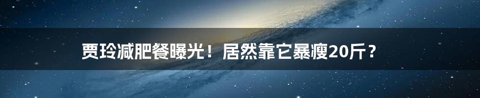 贾玲减肥餐曝光！居然靠它暴瘦20斤？