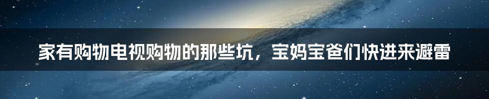 家有购物电视购物的那些坑，宝妈宝爸们快进来避雷