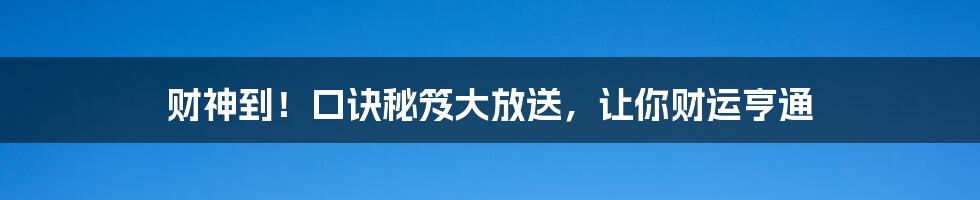 财神到！口诀秘笈大放送，让你财运亨通