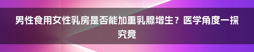 男性食用女性乳房是否能加重乳腺增生？医学角度一探究竟