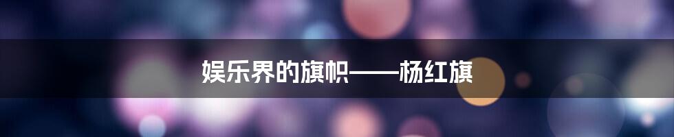 娱乐界的旗帜——杨红旗