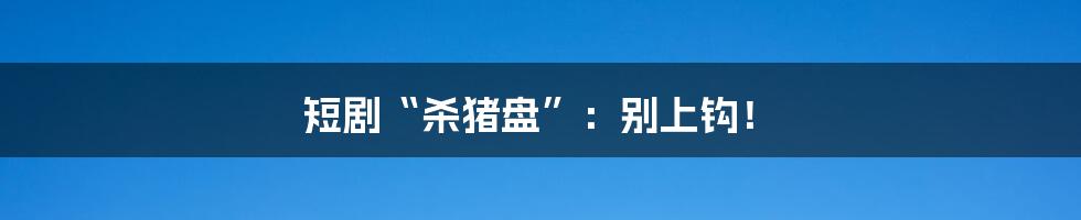 短剧“杀猪盘”：别上钩！