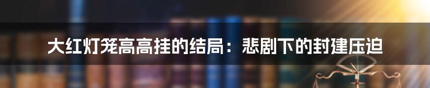 大红灯笼高高挂的结局：悲剧下的封建压迫