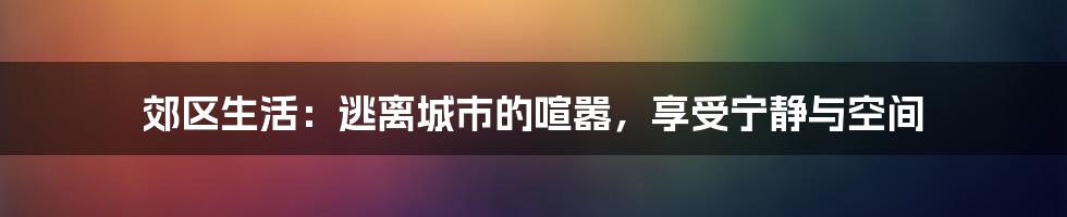 郊区生活：逃离城市的喧嚣，享受宁静与空间