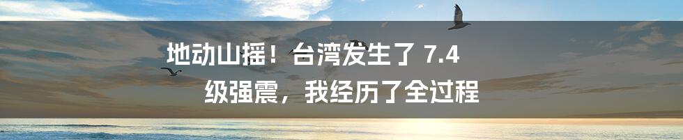 地动山摇！台湾发生了 7.4 级强震，我经历了全过程