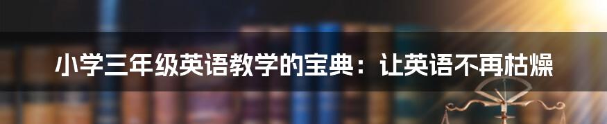 小学三年级英语教学的宝典：让英语不再枯燥