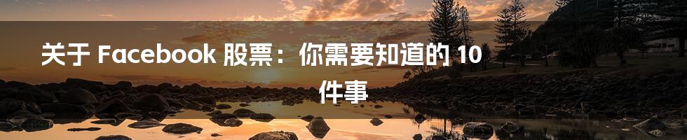 关于 Facebook 股票：你需要知道的 10 件事