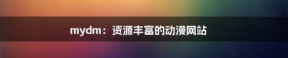 mydm：资源丰富的动漫网站