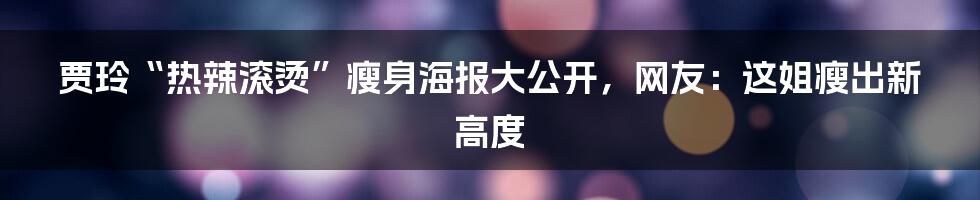 贾玲“热辣滚烫”瘦身海报大公开，网友：这姐瘦出新高度