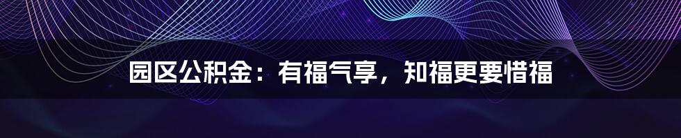 园区公积金：有福气享，知福更要惜福