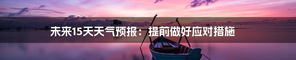 未来15天天气预报：提前做好应对措施