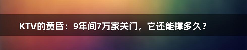 KTV的黄昏：9年间7万家关门，它还能撑多久？