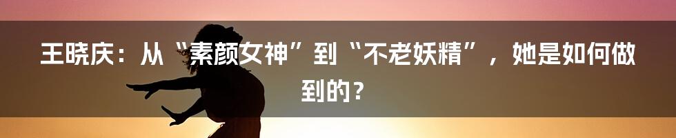 王晓庆：从“素颜女神”到“不老妖精”，她是如何做到的？