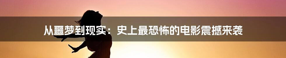 从噩梦到现实：史上最恐怖的电影震撼来袭