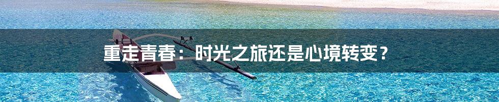 重走青春：时光之旅还是心境转变？