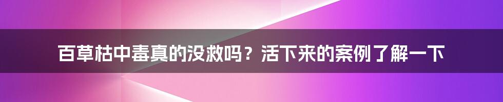 百草枯中毒真的没救吗？活下来的案例了解一下