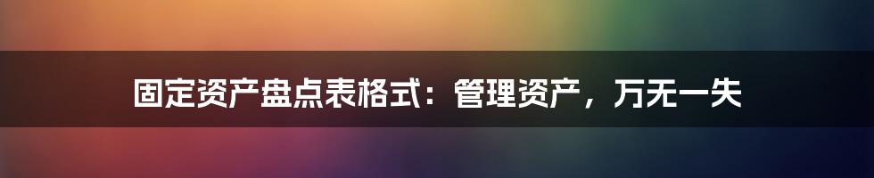 固定资产盘点表格式：管理资产，万无一失