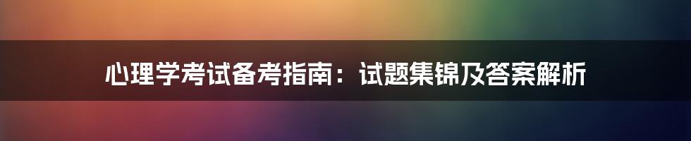 心理学考试备考指南：试题集锦及答案解析