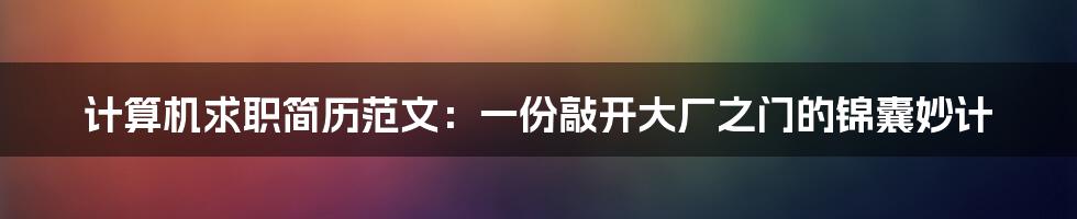 计算机求职简历范文：一份敲开大厂之门的锦囊妙计