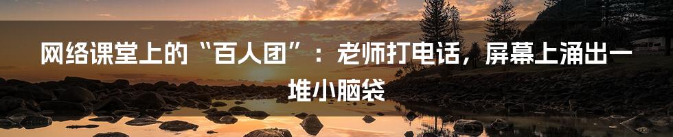 网络课堂上的“百人团”：老师打电话，屏幕上涌出一堆小脑袋